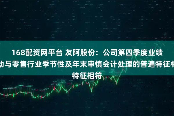 168配资网平台 友阿股份：公司第四季度业绩波动与零售行业季节性及年末审慎会计处理的普遍特征相符