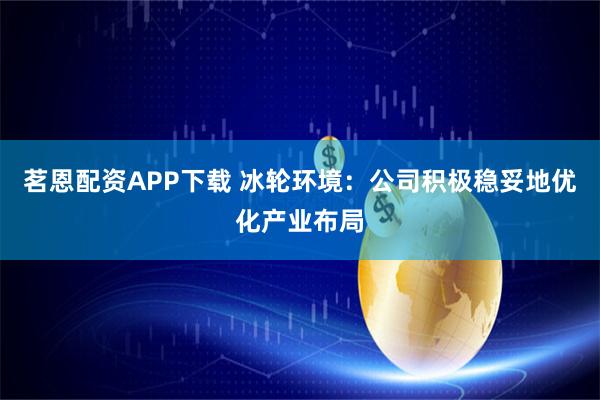 茗恩配资APP下载 冰轮环境：公司积极稳妥地优化产业布局