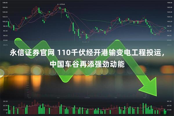 永信证券官网 110千伏经开港输变电工程投运，中国车谷再添强劲动能