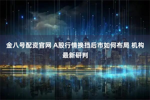金八号配资官网 A股行情换挡后市如何布局 机构最新研判