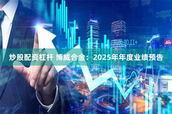 炒股配资杠杆 博威合金：2025年年度业绩预告