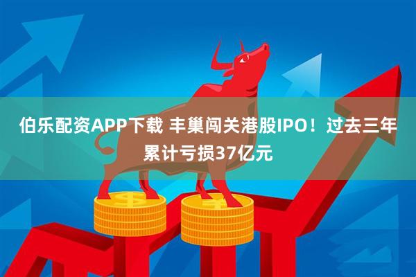 伯乐配资APP下载 丰巢闯关港股IPO！过去三年累计亏损37亿元