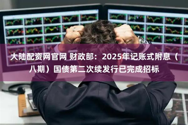 大陆配资网官网 财政部：2025年记账式附息（八期）国债第二次续发行已完成招标