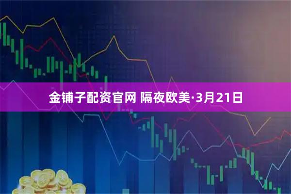 金铺子配资官网 隔夜欧美·3月21日