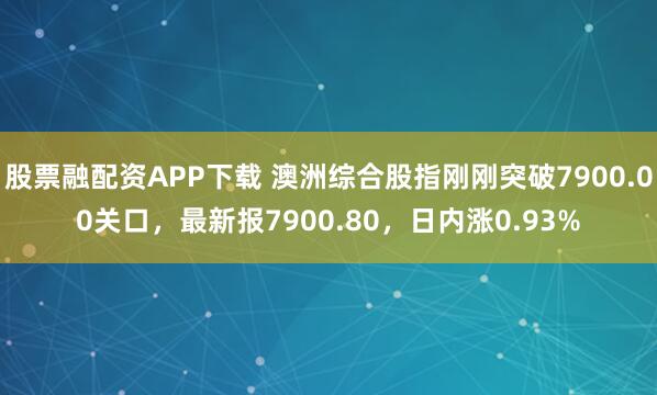 股票融配资APP下载 澳洲综合股指刚刚突破7900.00关口，最新报7900.80，日内涨0.93%