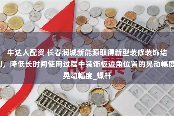 牛达人配资 长春润城新能源取得新型装修装饰结构专利，降低长时间使用过程中装饰板边角位置的晃动幅度_螺杆