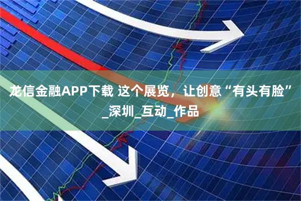 龙信金融APP下载 这个展览，让创意“有头有脸”_深圳_互动_作品