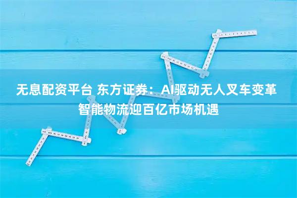 无息配资平台 东方证券：AI驱动无人叉车变革 智能物流迎百亿市场机遇