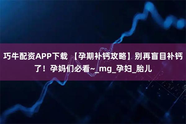 巧牛配资APP下载 【孕期补钙攻略】别再盲目补钙了！孕妈们必看~_mg_孕妇_胎儿