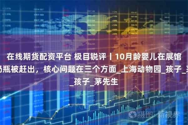 在线期货配资平台 极目锐评丨10月龄婴儿在展馆内喝奶瓶被赶出，核心问题在三个方面_上海动物园_孩子_茅先生