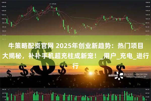 牛策略配资官网 2025年创业新趋势：热门项目大揭秘，补补手机超充柱成新宠！_用户_充电_进行