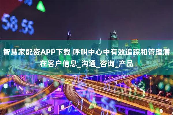 智慧家配资APP下载 呼叫中心中有效追踪和管理潜在客户信息_沟通_咨询_产品
