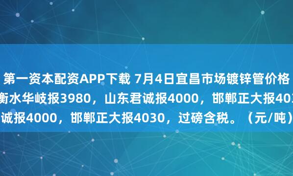 第一资本配资APP下载 7月4日宜昌市场镀锌管价格暂稳，4寸*3.75mm衡水华岐报3980，山东君诚报4000，邯郸正大报4030，过磅含税。（元/吨）