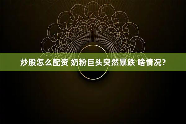炒股怎么配资 奶粉巨头突然暴跌 啥情况？