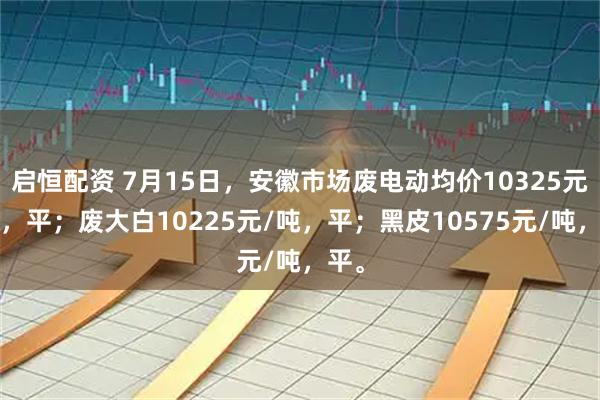 启恒配资 7月15日，安徽市场废电动均价10325元/吨，平；废大白10225元/吨，平；黑皮10575元/吨，平。