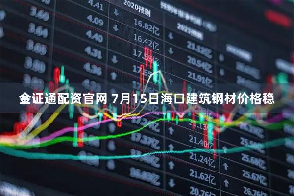 金证通配资官网 7月15日海口建筑钢材价格稳