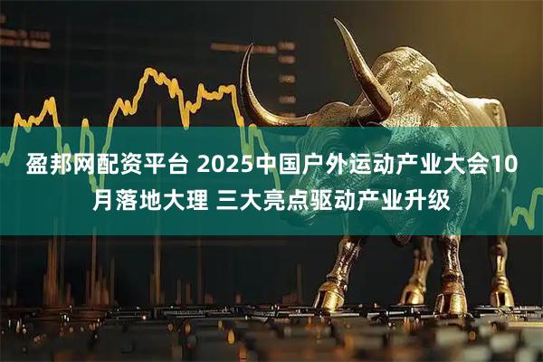 盈邦网配资平台 2025中国户外运动产业大会10月落地大理 三大亮点驱动产业升级