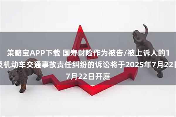 策略宝APP下载 国寿财险作为被告/被上诉人的1起涉及机动车交通事故责任纠纷的诉讼将于2025年7月22日开庭