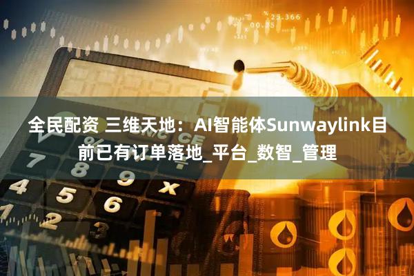 全民配资 三维天地：AI智能体Sunwaylink目前已有订单落地_平台_数智_管理