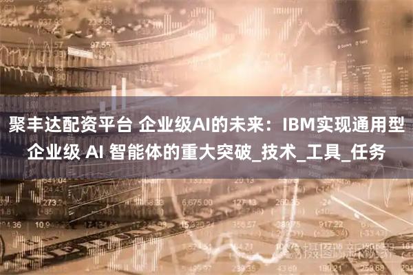 聚丰达配资平台 企业级AI的未来：IBM实现通用型企业级 AI 智能体的重大突破_技术_工具_任务
