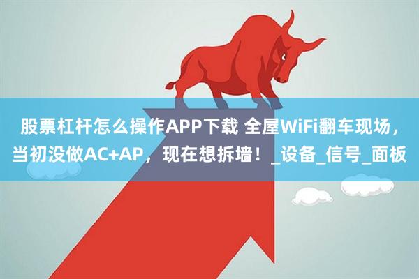 股票杠杆怎么操作APP下载 全屋WiFi翻车现场，当初没做AC+AP，现在想拆墙！_设备_信号_面板