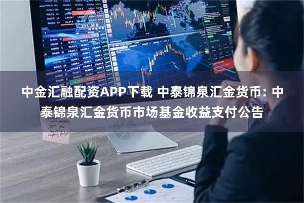 中金汇融配资APP下载 中泰锦泉汇金货币: 中泰锦泉汇金货币市场基金收益支付公告