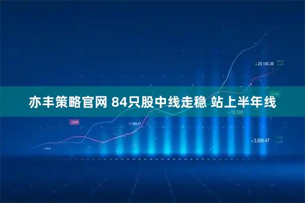 亦丰策略官网 84只股中线走稳 站上半年线