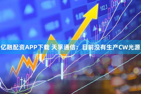 亿融配资APP下载 天孚通信：目前没有生产CW光源