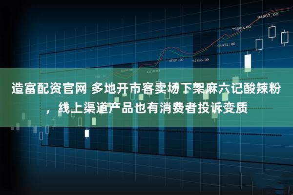 造富配资官网 多地开市客卖场下架麻六记酸辣粉，线上渠道产品也有消费者投诉变质