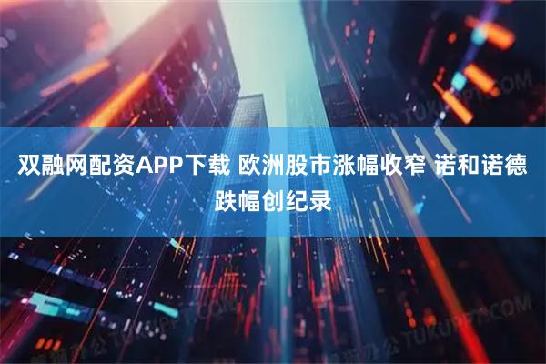 双融网配资APP下载 欧洲股市涨幅收窄 诺和诺德跌幅创纪录