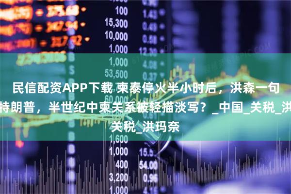 民信配资APP下载 柬泰停火半小时后,洪森一句感谢特朗普,半世纪中柬关系被轻描淡写?_中国_关税_洪玛奈