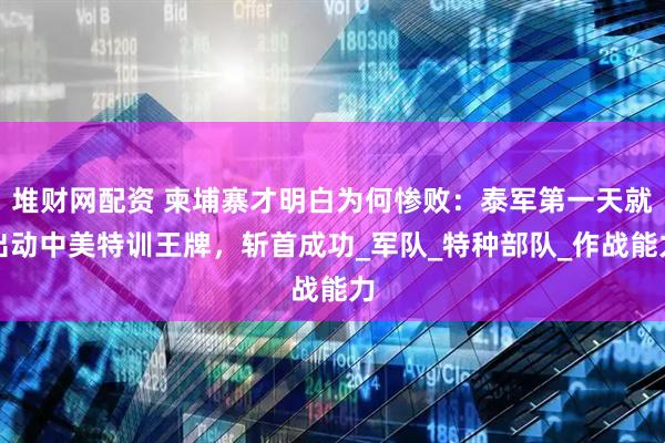 堆财网配资 柬埔寨才明白为何惨败：泰军第一天就出动中美特训王牌，斩首成功_军队_特种部队_作战能力