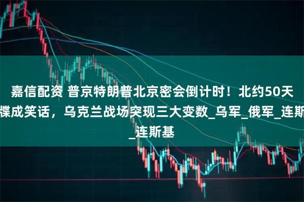 嘉信配资 普京特朗普北京密会倒计时!北约50天通牒成笑话,乌克兰战场突现三大变数_乌军_俄军_连斯基