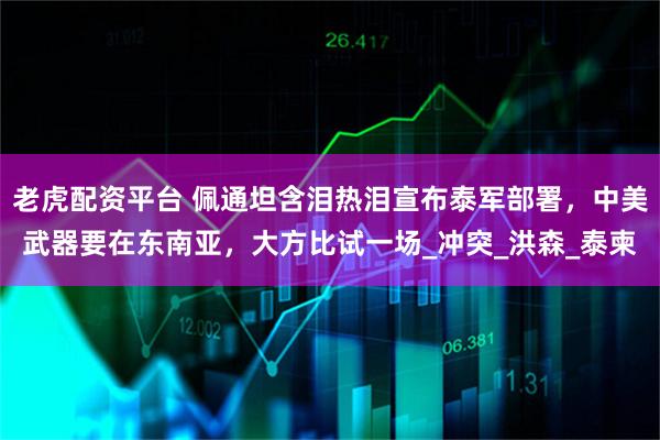 老虎配资平台 佩通坦含泪热泪宣布泰军部署，中美武器要在东南亚，大方比试一场_冲突_洪森_泰柬