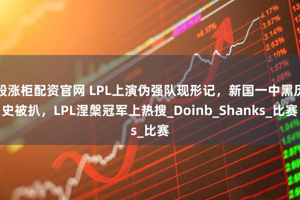 股涨柜配资官网 LPL上演伪强队现形记，新国一中黑历史被扒，LPL涅槃冠军上热搜_Doinb_Shanks_比赛