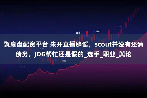 聚赢盘配资平台 朱开直播辟谣,scout并没有还清债务,JDG帮忙还是假的_选手_职业_舆论