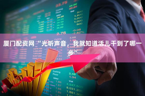 厦门配资网 “光听声音,我就知道活儿干到了哪一步”