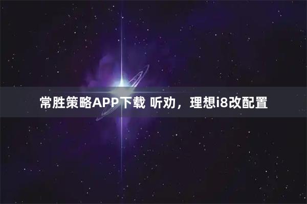 常胜策略APP下载 听劝,理想i8改配置