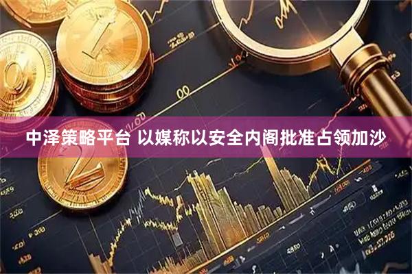 中泽策略平台 以媒称以安全内阁批准占领加沙