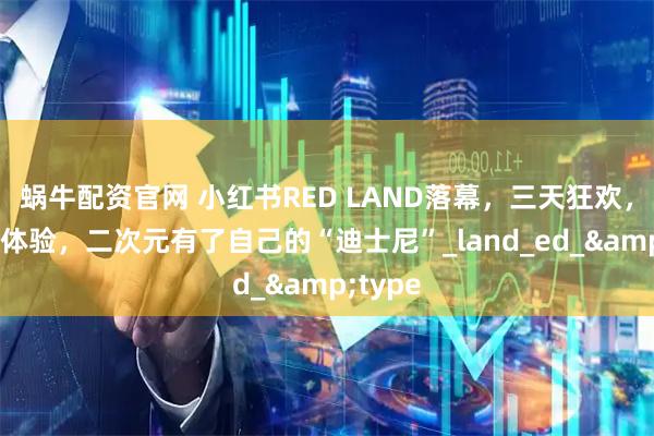 蜗牛配资官网 小红书RED LAND落幕，三天狂欢，数万人体验，二次元有了自己的“迪士尼”_land_ed_&type