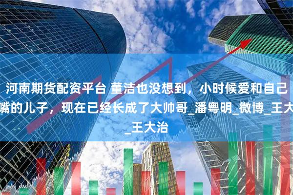 河南期货配资平台 董洁也没想到，小时候爱和自己亲嘴的儿子，现在已经长成了大帅哥_潘粤明_微博_王大治