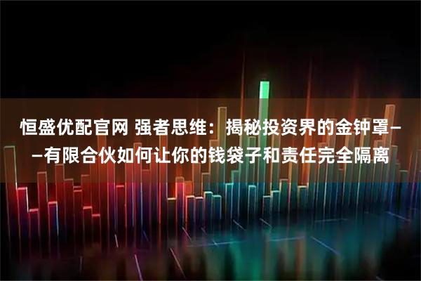 恒盛优配官网 强者思维：揭秘投资界的金钟罩——有限合伙如何让你的钱袋子和责任完全隔离