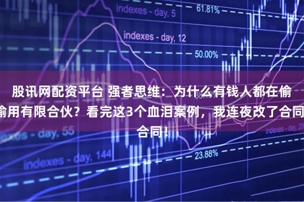 股讯网配资平台 强者思维：为什么有钱人都在偷偷用有限合伙？看完这3个血泪案例，我连夜改了合同！