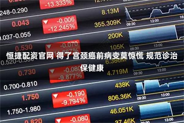 恒捷配资官网 得了宫颈癌前病变莫惊慌 规范诊治保健康