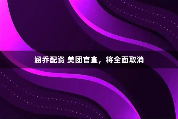 涵乔配资 美团官宣,将全面取消