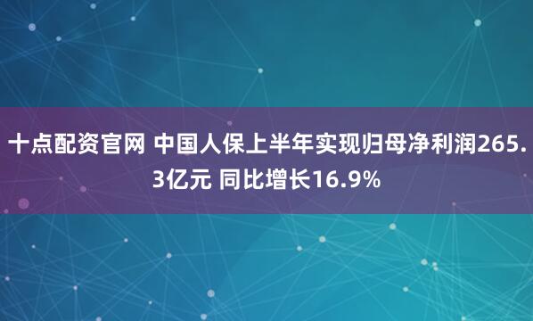十点配资官网 中国人保上半年实现归母净利润265.3亿元 同比增长16.9%