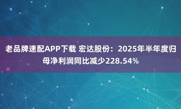 老品牌速配APP下载 宏达股份：2025年半年度归母净利润同比减少228.54%