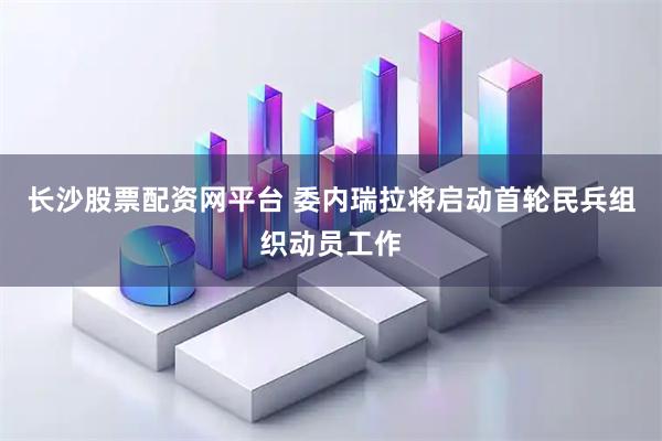 长沙股票配资网平台 委内瑞拉将启动首轮民兵组织动员工作