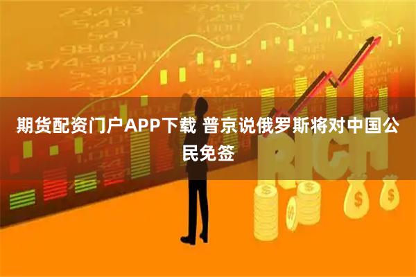 期货配资门户APP下载 普京说俄罗斯将对中国公民免签