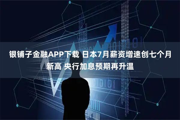 银铺子金融APP下载 日本7月薪资增速创七个月新高 央行加息预期再升温